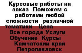 Курсовые работы на заказ. Поможем с работами любой сложности, различной тематики › Цена ­ 1 800 - Все города Услуги » Обучение. Курсы   . Камчатский край,Петропавловск-Камчатский г.